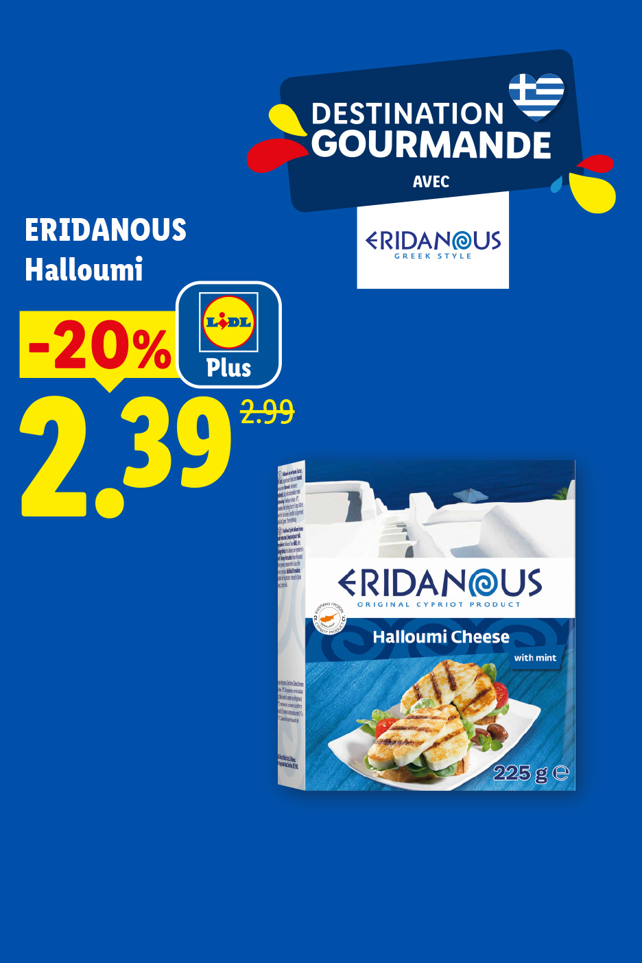 Du 09/07 au 12/07, profitez de -20% de réduction avec Lidl Plus sur notre Halloumi ERIDANOUS, à 2,39€ au lieu de 2,99, seulement chez Lidl !