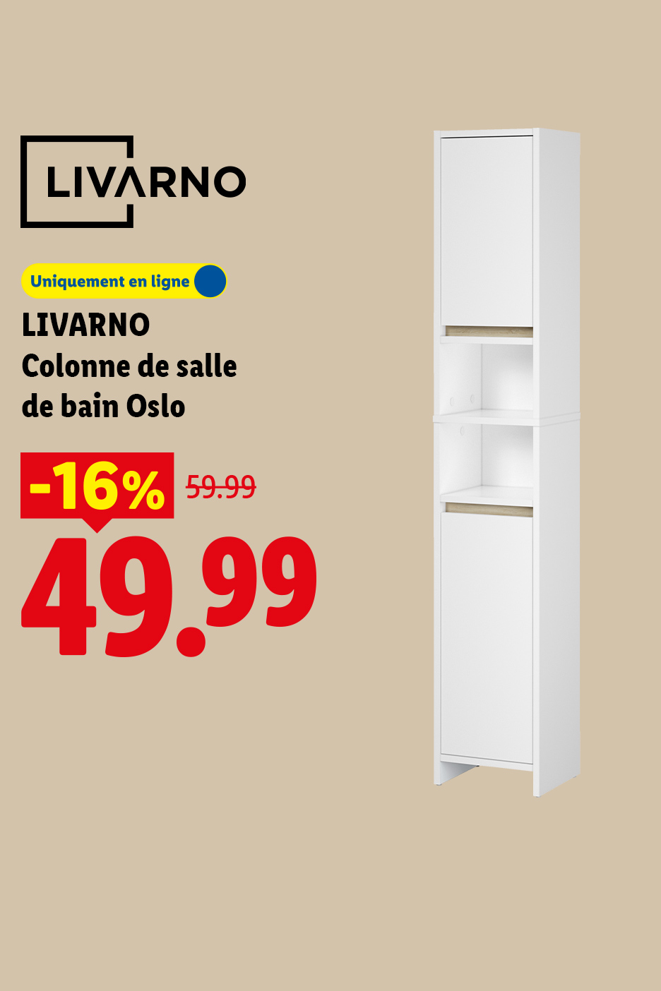 Du 13/07 au 19/07 Découvrez notre Colonne de salle de bain Oslo avec une remise de -16% à 49,99€ au lieu de 59,99€ sur Lidl.fr