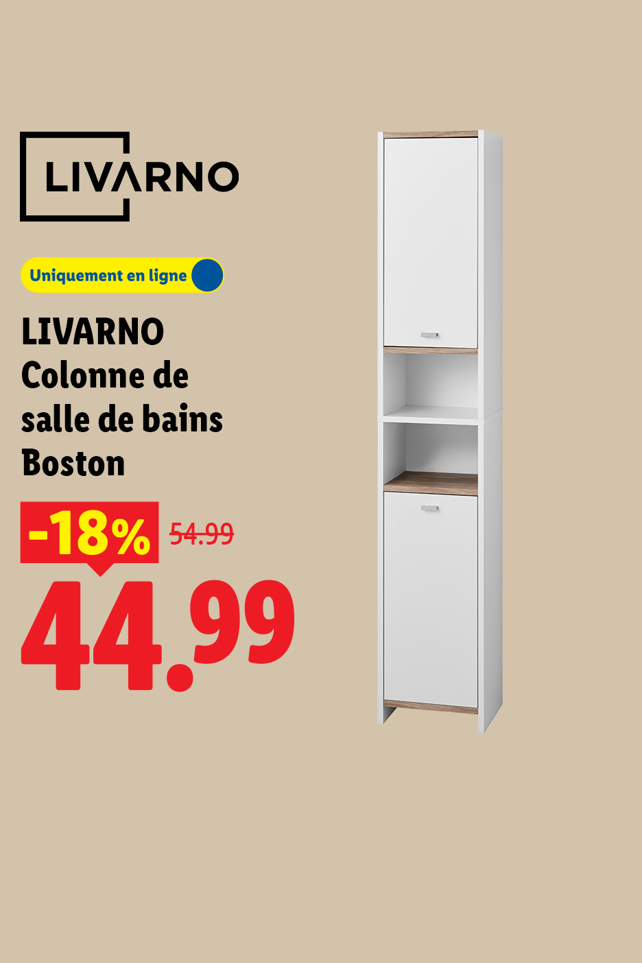 A partir du jeudi 05/11, profitez de 18% de remise sur notre colonne de salle de bains Boston LIVARNO à 44,99 € au lieu de 54,99 € uniquement sur Lidl.FR
